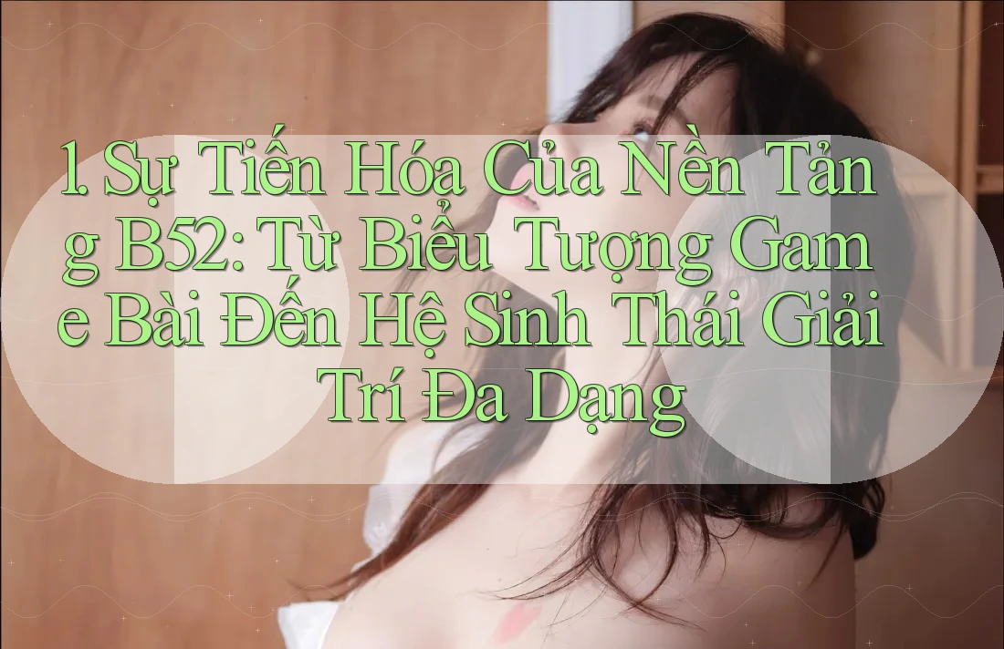 1. Sự Tiến Hóa Của Nền Tảng B52: Từ Biểu Tượng Game Bài Đến Hệ Sinh Thái Giải Trí Đa Dạng 1. Sự Tiến Hóa Của Nền Tảng B52: Từ Biểu Tượng Game Bài Đến Hệ Sinh Thái Giải Trí Đa Dạng