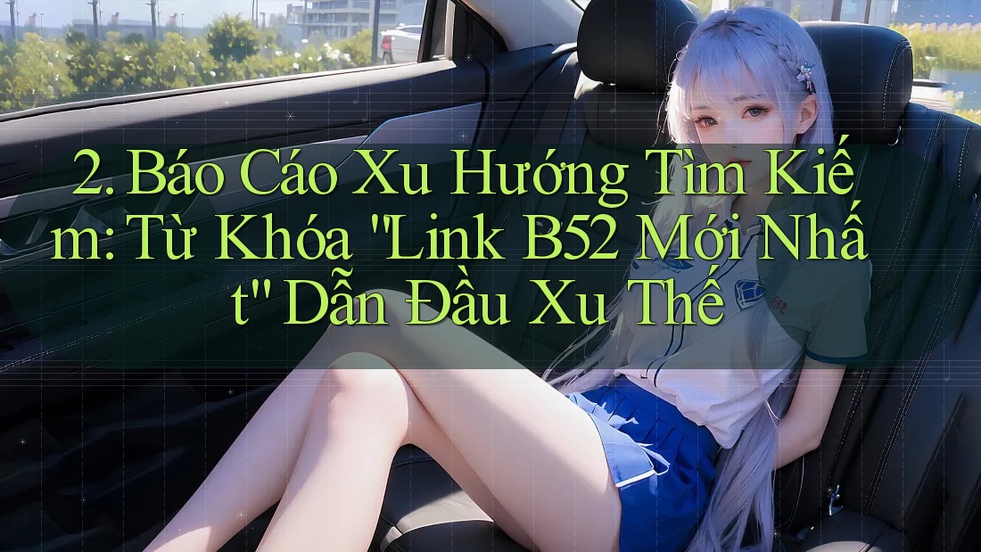 2. Báo Cáo Xu Hướng Tìm Kiếm: Từ Khóa “Link B52 Mới Nhất” Dẫn Đầu Xu Thế