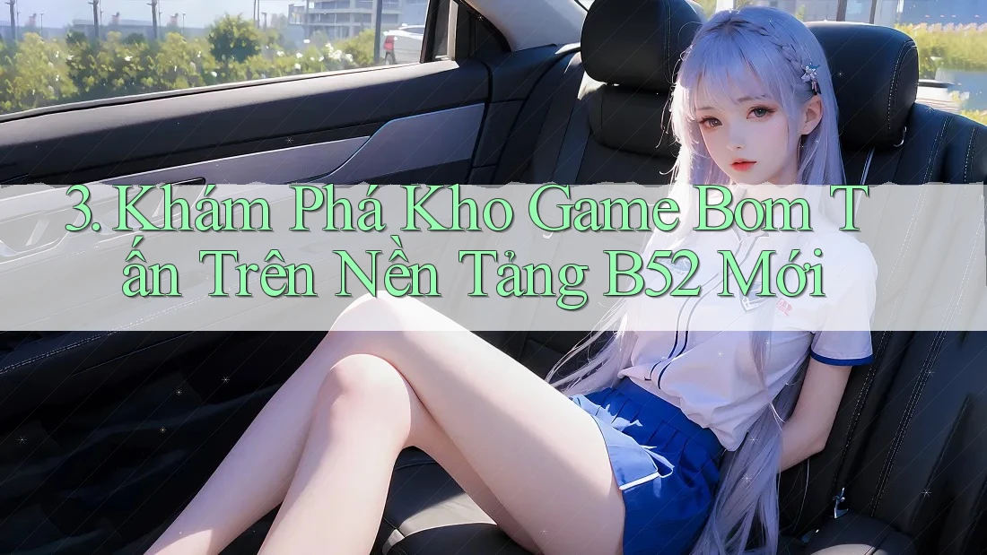 3. Khám Phá Kho Game Bom Tấn Trên Nền Tảng B52 Mới 3. Khám Phá Kho Game Bom Tấn Trên Nền Tảng B52 Mới