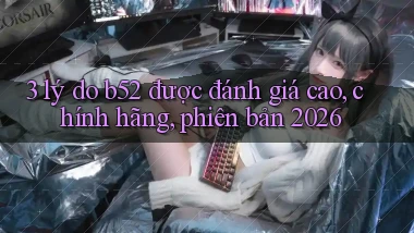 3 lý do b52 được đánh giá cao, chính hãng, phiên bản 2026