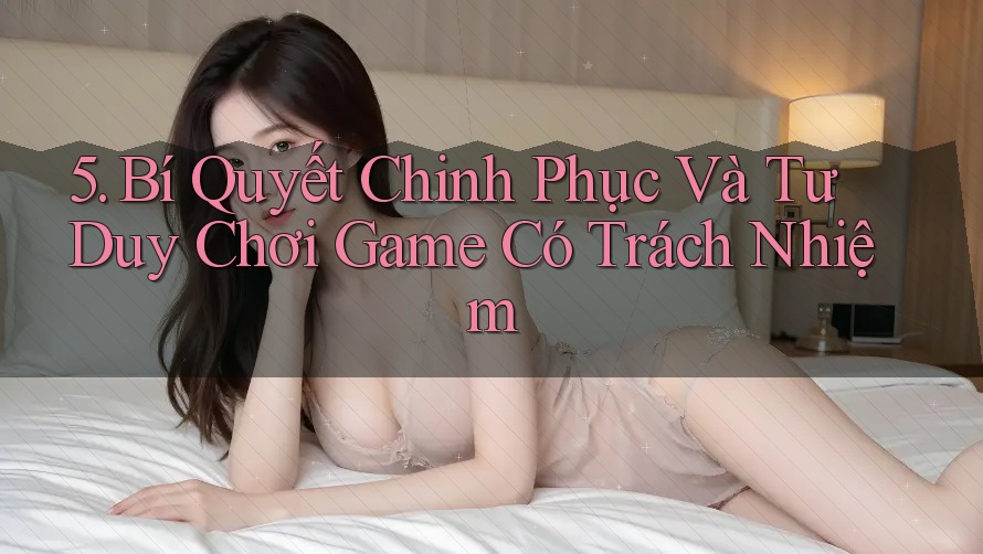 5. Bí Quyết Chinh Phục Và Tư Duy Chơi Game Có Trách Nhiệm 5. Bí Quyết Chinh Phục Và Tư Duy Chơi Game Có Trách Nhiệm