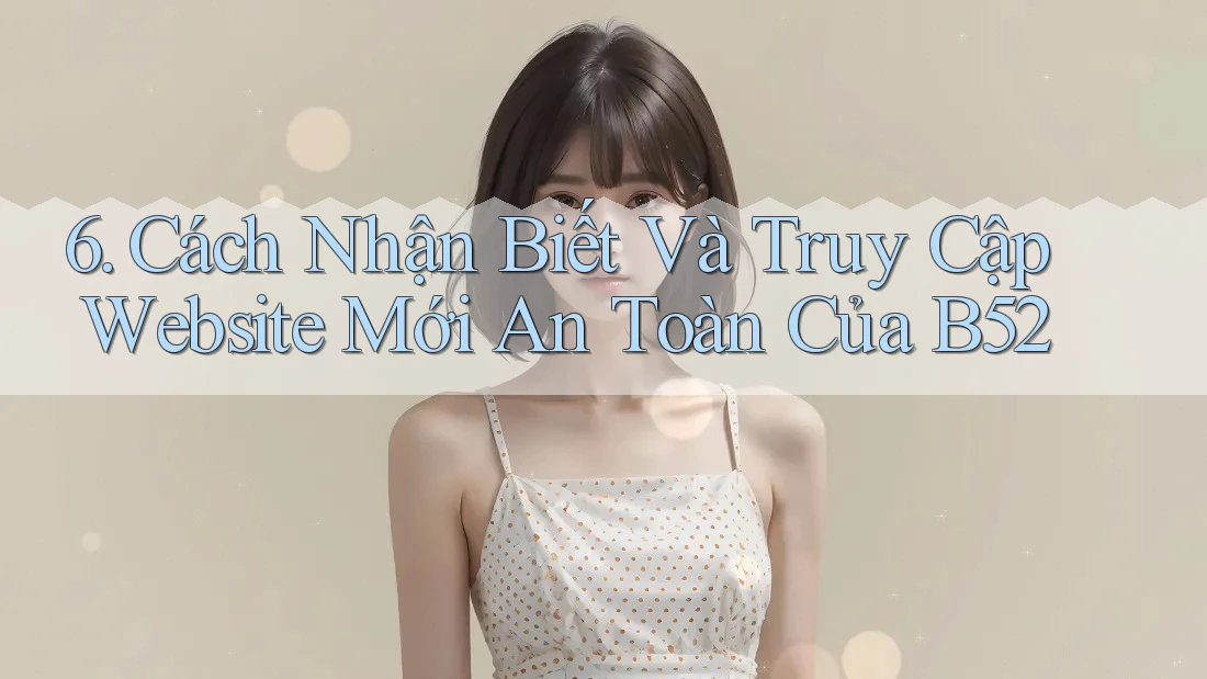 6. Cách Nhận Biết Và Truy Cập Website Mới An Toàn Của B52 6. Cách Nhận Biết Và Truy Cập Website Mới An Toàn Của B52
