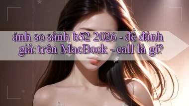 ảnh so sánh b52 2026   để đánh giá trên MacBook   call là gì