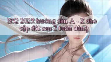 B52 2025 hướng dẫn A   Z cho cặp đôi sau 2 tuần dùng