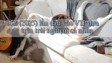 b52 (2025) lần đầu vào VIP dựa trên trải nghiệm cá nhân