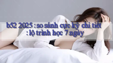 b52 2025 so sánh cực kỳ chi tiết lộ trình học 7 ngày