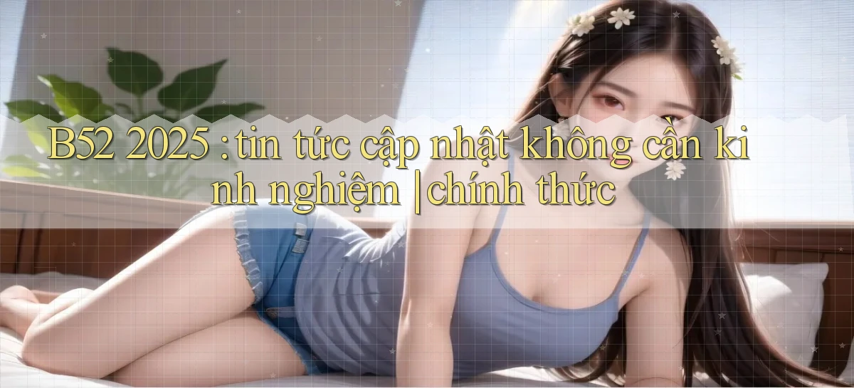 B52 2025 tin tức cập nhật không cần kinh nghiệm chính thức