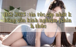 B52 2025 tin tức cập nhật không cần kinh nghiệm chính thức