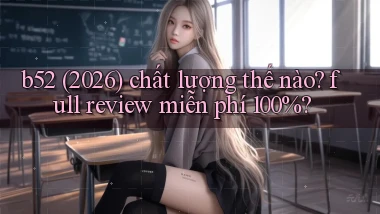 b52 (2026) chất lượng thế nào full review miễn phí 100%