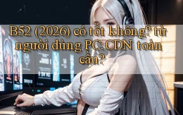B52 (2026) có tốt không từ người dùng PC CDN toàn cầu