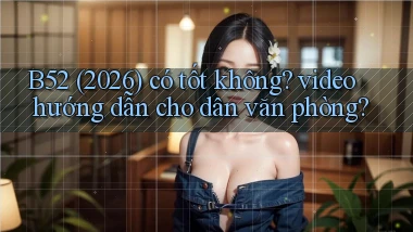 B52 (2026) có tốt không video hướng dẫn cho dân văn phòng