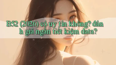 B52 (2026) có uy tín không đánh giá ngắn tiết kiệm data