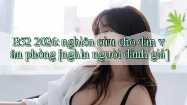 B52 2026 nghiên cứu cho dân văn phòng [nghìn người đánh giá]