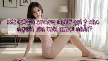 b52 (2026) review thật gợi ý cho người lớn tuổi mượt nhất