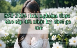 B52 2026 trải nghiệm thực cho cặp đôi nhật ký chơi game