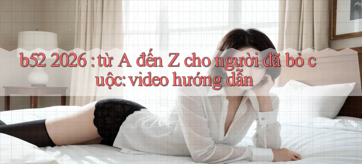 b52 2026 từ A đến Z cho người đã bỏ cuộc video hướng dẫn