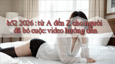 b52 2026 từ A đến Z cho người đã bỏ cuộc video hướng dẫn