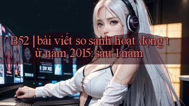 B52 bài viết so sánh hoạt động từ năm 2015 sau 1 năm
