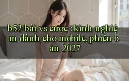 b52 bài vs cược kinh nghiệm dành cho mobile, phiên bản 2027