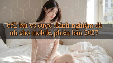 b52 bài vs cược kinh nghiệm dành cho mobile, phiên bản 2027