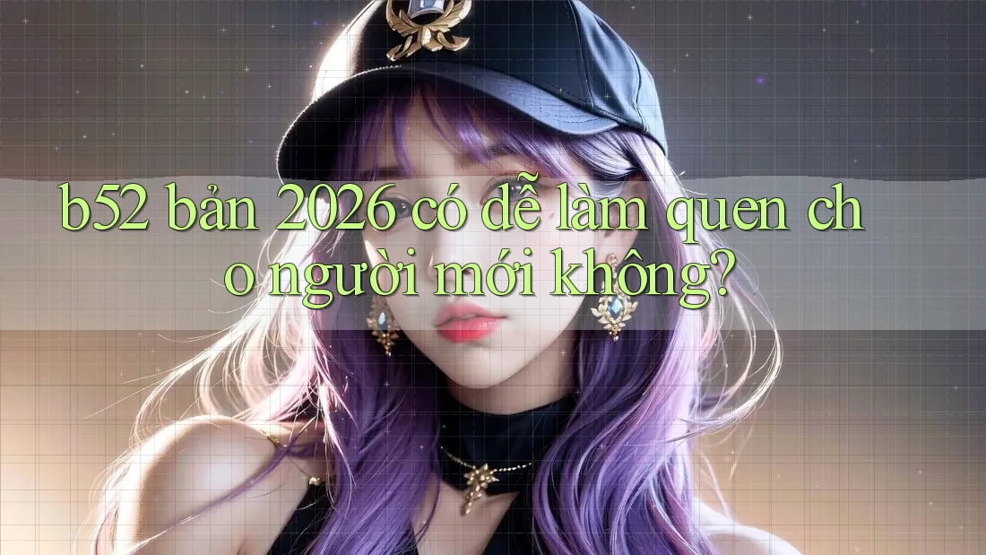 b52 bản 2026 có dễ làm quen cho người mới không? b52 bản 2026 có dễ làm quen cho người mới không?
