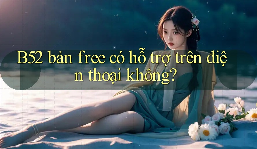 B52 bản free có hỗ trợ trên điện thoại không? B52 bản free có hỗ trợ trên điện thoại không?