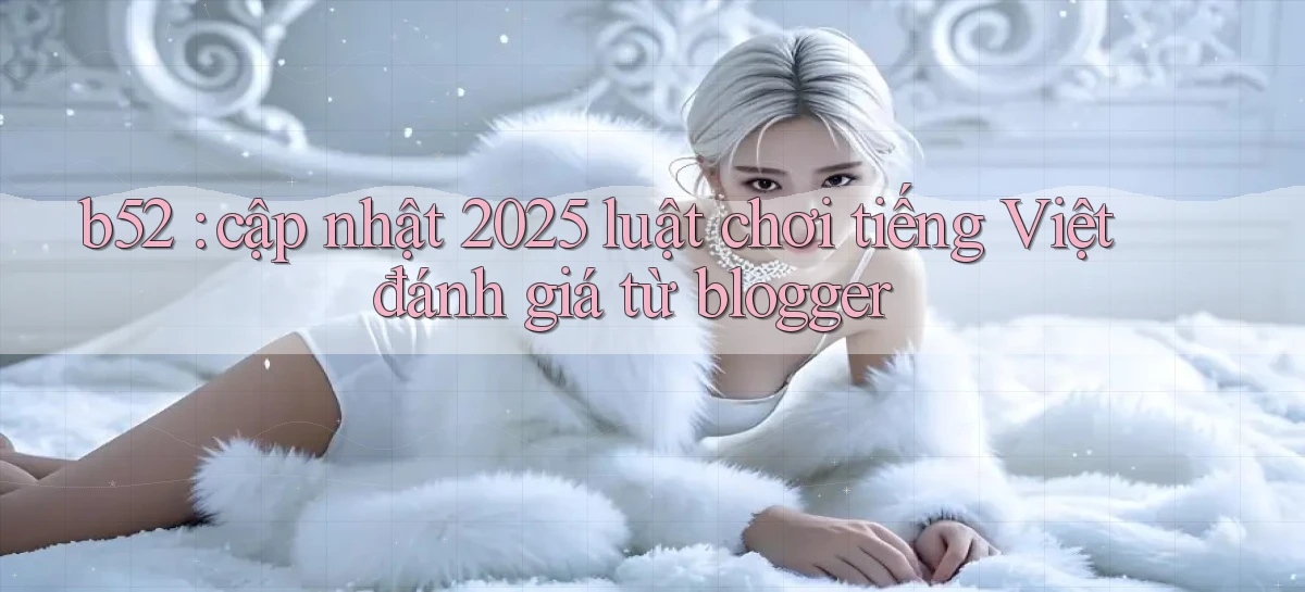 b52 cập nhật 2025 luật chơi tiếng Việt đánh giá từ blogger