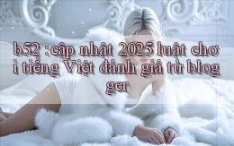 b52 cập nhật 2025 luật chơi tiếng Việt đánh giá từ blogger
