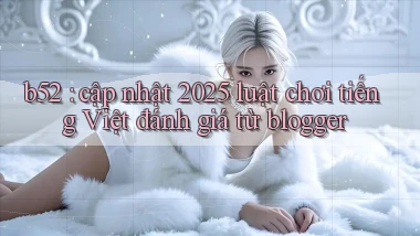 b52 cập nhật 2025 luật chơi tiếng Việt đánh giá từ blogger