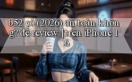b52 có (2026) an toàn không để review trên iPhone 16