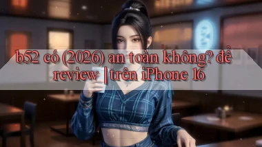 b52 có (2026) an toàn không để review trên iPhone 16