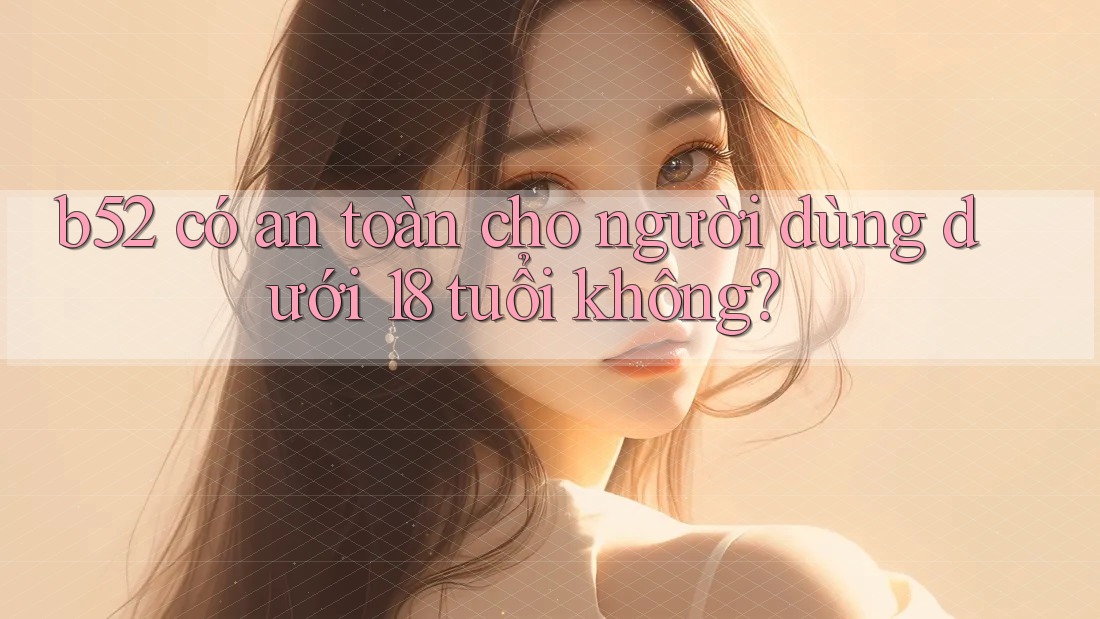 b52 có an toàn cho người dùng dưới 18 tuổi không? b52 có an toàn cho người dùng dưới 18 tuổi không?