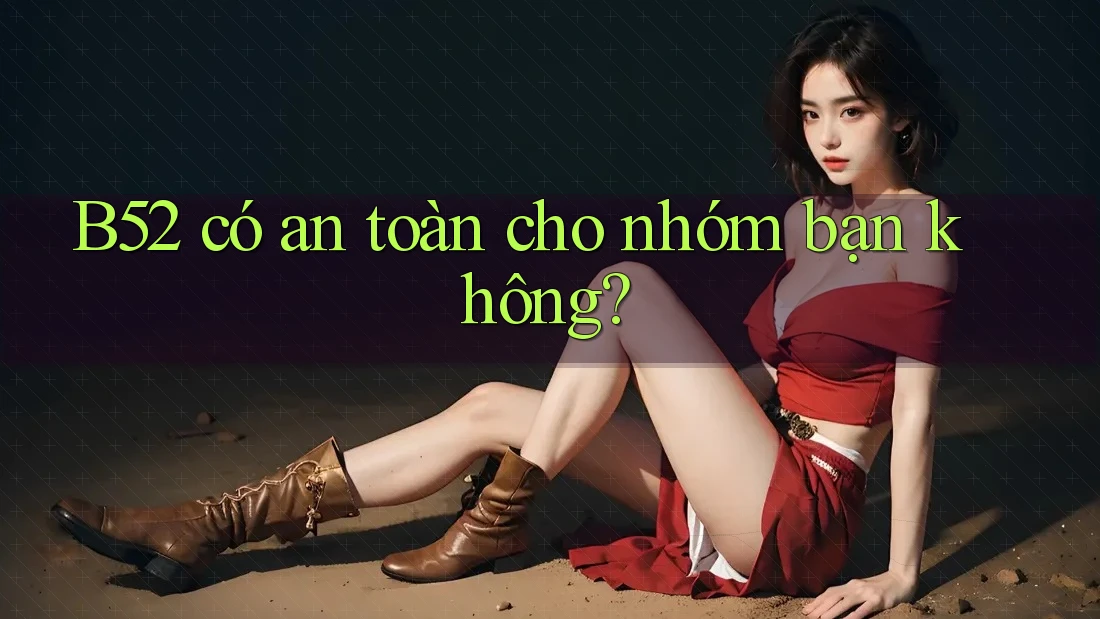 B52 có an toàn cho nhóm bạn không? B52 có an toàn cho nhóm bạn không?