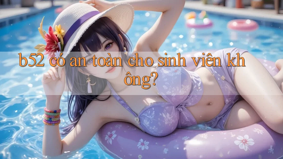 b52 có an toàn cho sinh viên không? b52 có an toàn cho sinh viên không?
