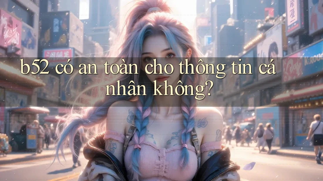 b52 có an toàn cho thông tin cá nhân không? b52 có an toàn cho thông tin cá nhân không?