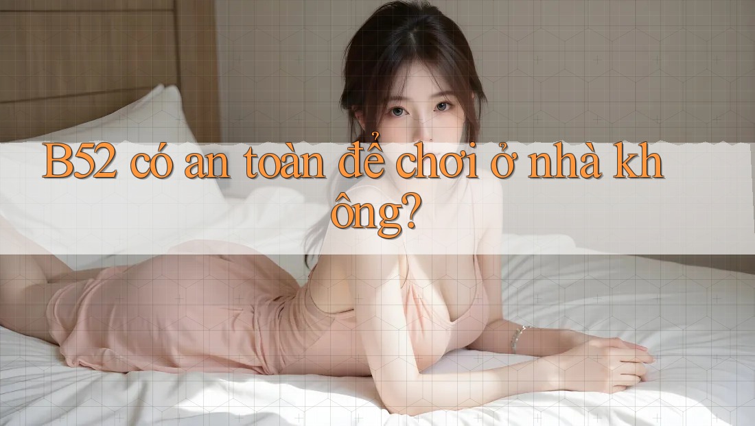 B52 có an toàn để chơi ở nhà không? B52 có an toàn để chơi ở nhà không?