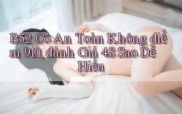 b52 có an toàn không điểm 910, đánh giá 4.8 sao   dễ hiểu