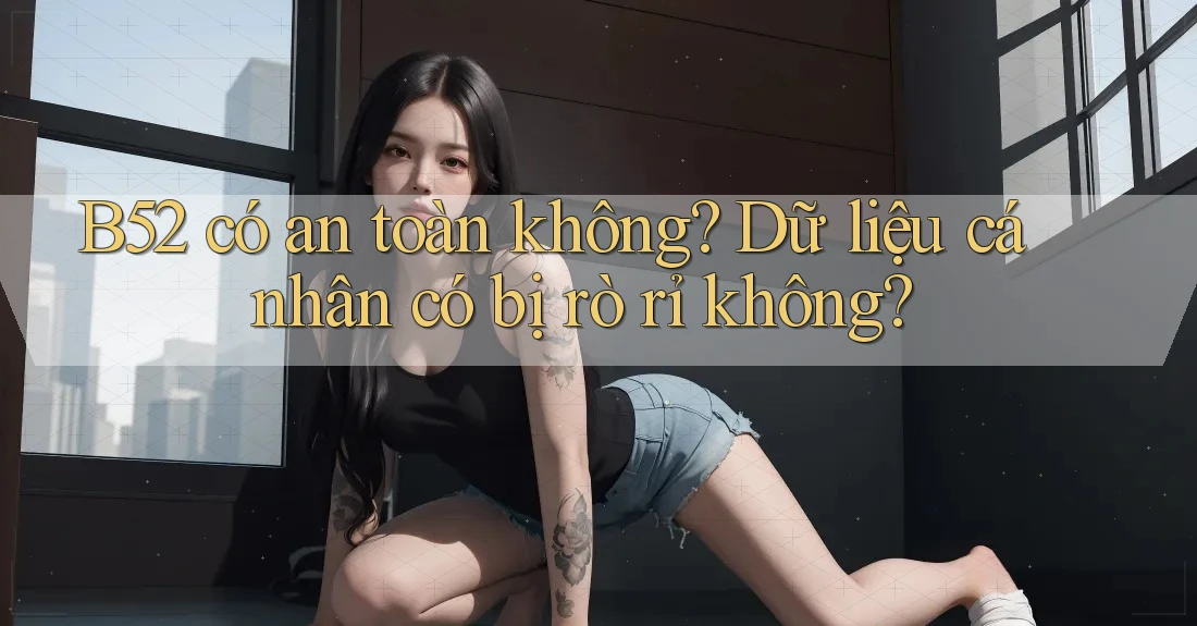 B52 có an toàn không? Dữ liệu cá nhân có bị rò rỉ không? B52 có an toàn không? Dữ liệu cá nhân có bị rò rỉ không?