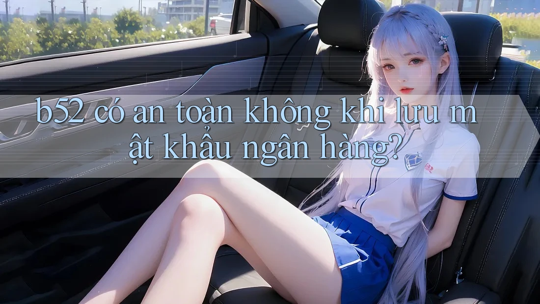 b52 có an toàn không khi lưu mật khẩu ngân hàng? b52 có an toàn không khi lưu mật khẩu ngân hàng?
