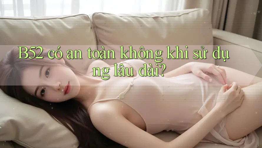 B52 có an toàn không khi sử dụng lâu dài?