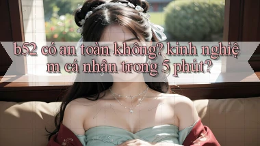 b52 có an toàn không kinh nghiệm cá nhân trong 5 phút