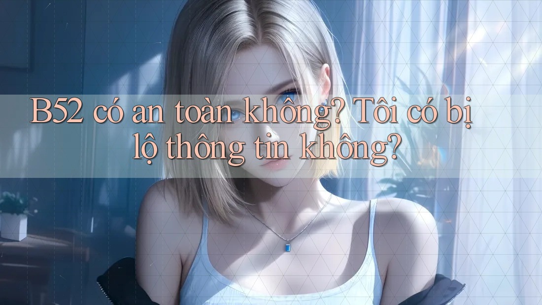 B52 có an toàn không? Tôi có bị lộ thông tin không? B52 có an toàn không? Tôi có bị lộ thông tin không?