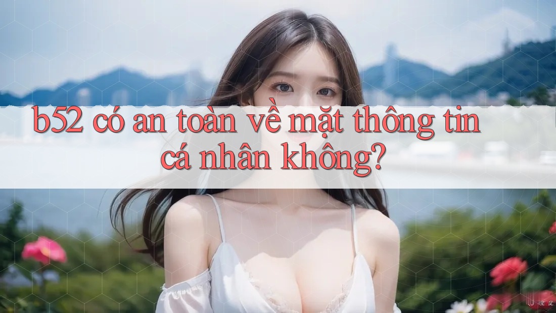 b52 có an toàn về mặt thông tin cá nhân không? b52 có an toàn về mặt thông tin cá nhân không?