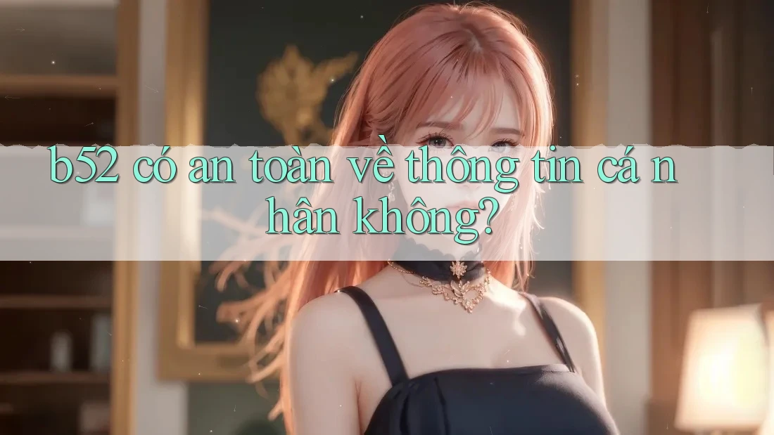 b52 có an toàn về thông tin cá nhân không? b52 có an toàn về thông tin cá nhân không?