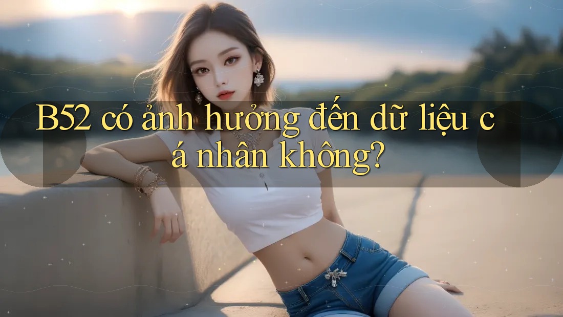 B52 có ảnh hưởng đến dữ liệu cá nhân không?