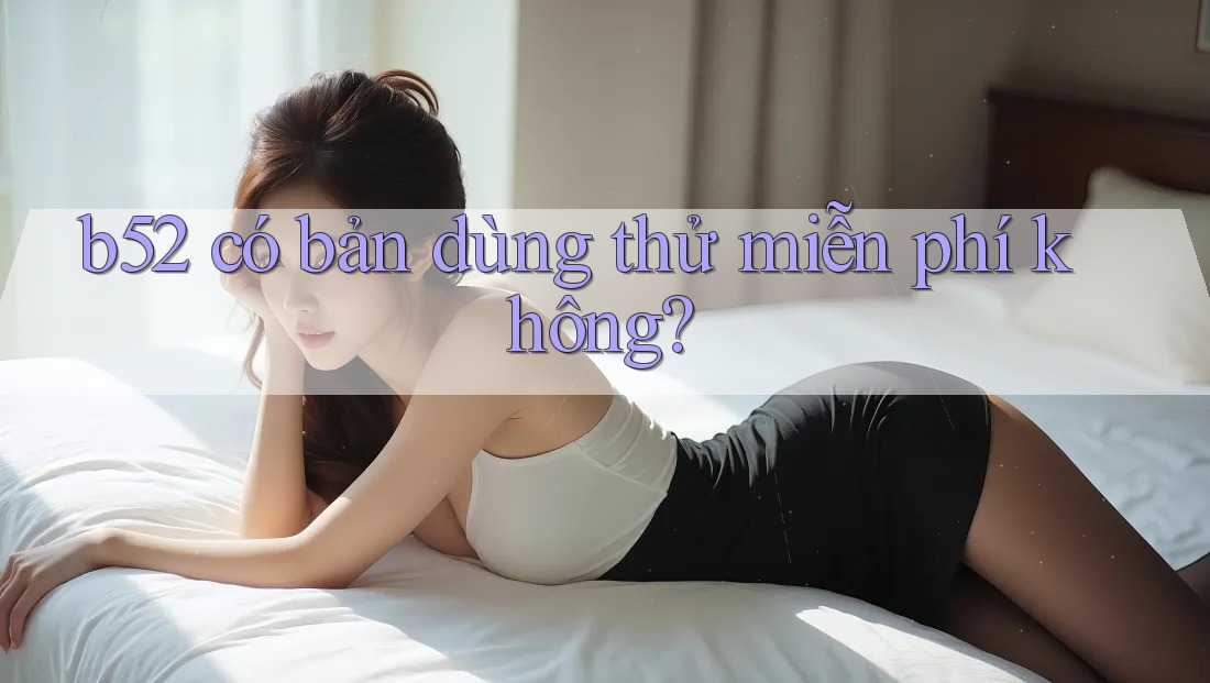 b52 có bản dùng thử miễn phí không? b52 có bản dùng thử miễn phí không?