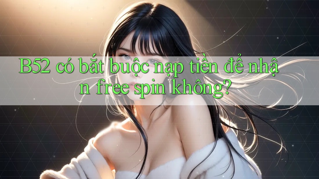 B52 có bắt buộc nạp tiền để nhận free spin không? B52 có bắt buộc nạp tiền để nhận free spin không?
