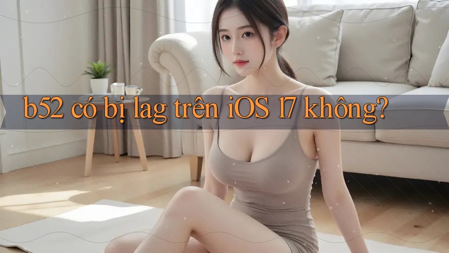 b52 có bị lag trên iOS 17 không?