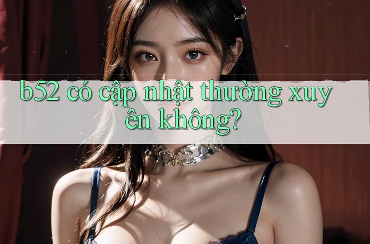 b52 có cập nhật thường xuyên không? b52 có cập nhật thường xuyên không?