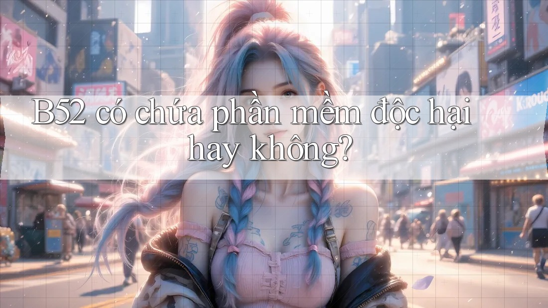 B52 có chứa phần mềm độc hại hay không?